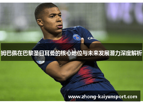 姆巴佩在巴黎圣日耳曼的核心地位与未来发展潜力深度解析