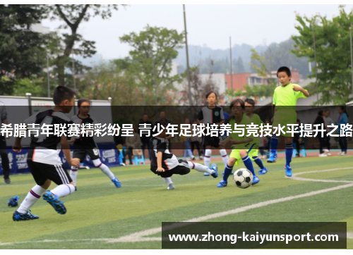希腊青年联赛精彩纷呈 青少年足球培养与竞技水平提升之路