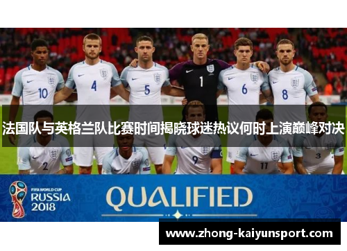 法国队与英格兰队比赛时间揭晓球迷热议何时上演巅峰对决