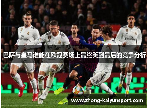 巴萨与皇马谁能在欧冠赛场上最终笑到最后的竞争分析