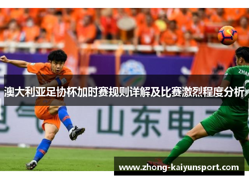 澳大利亚足协杯加时赛规则详解及比赛激烈程度分析 澳大利亚足协杯加时赛规则详解及比赛激烈程度分析
