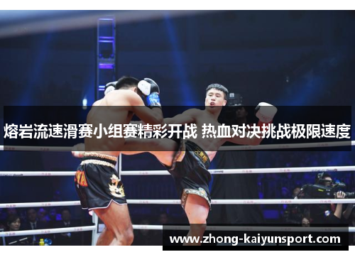 熔岩流速滑赛小组赛精彩开战 热血对决挑战极限速度 熔岩流速滑赛小组赛精彩开战 热血对决挑战极限速度