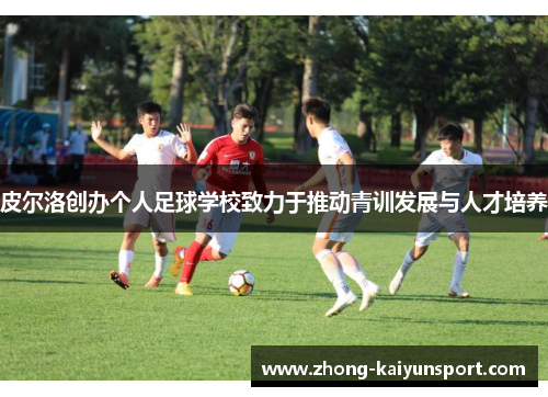 皮尔洛创办个人足球学校致力于推动青训发展与人才培养 皮尔洛创办个人足球学校致力于推动青训发展与人才培养