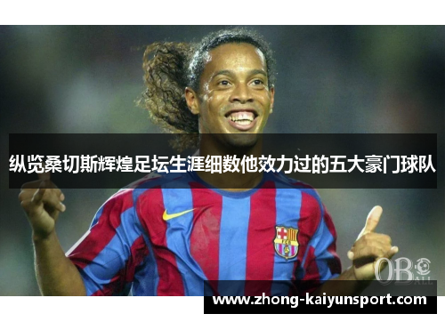 纵览桑切斯辉煌足坛生涯细数他效力过的五大豪门球队