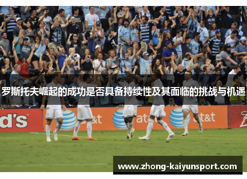 罗斯托夫崛起的成功是否具备持续性及其面临的挑战与机遇