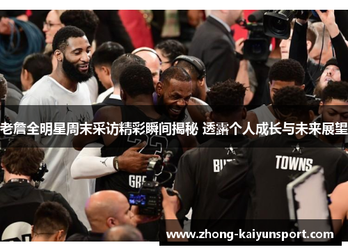 老詹全明星周末采访精彩瞬间揭秘 透露个人成长与未来展望