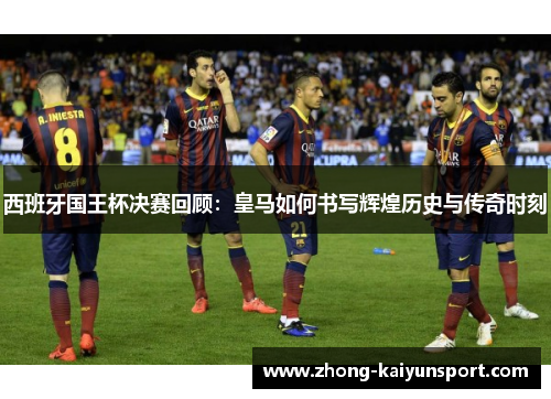 西班牙国王杯决赛回顾：皇马如何书写辉煌历史与传奇时刻