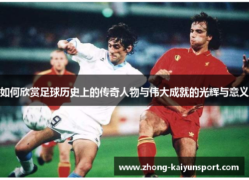 如何欣赏足球历史上的传奇人物与伟大成就的光辉与意义