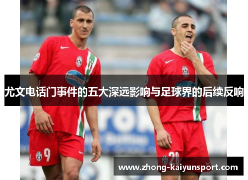 尤文电话门事件的五大深远影响与足球界的后续反响 尤文电话门事件的五大深远影响与足球界的后续反响