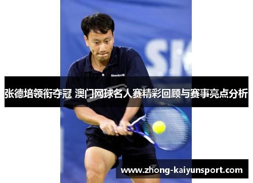 张德培领衔夺冠 澳门网球名人赛精彩回顾与赛事亮点分析