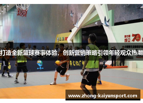 打造全新篮球赛事体验，创新营销策略引领年轻观众热潮