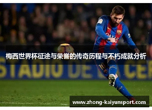 梅西世界杯征途与荣誉的传奇历程与不朽成就分析