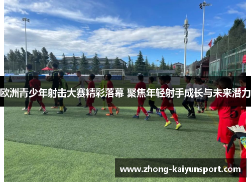 欧洲青少年射击大赛精彩落幕 聚焦年轻射手成长与未来潜力