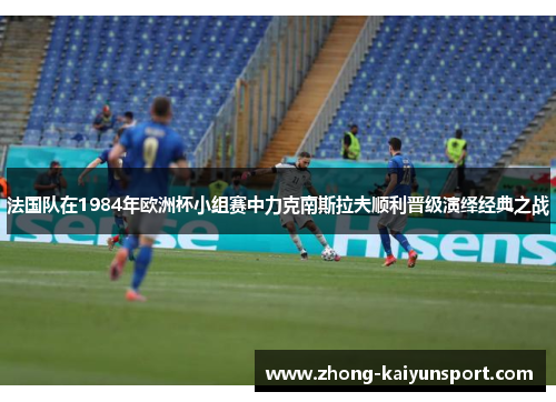 法国队在1984年欧洲杯小组赛中力克南斯拉夫顺利晋级演绎经典之战