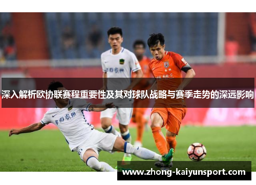 深入解析欧协联赛程重要性及其对球队战略与赛季走势的深远影响