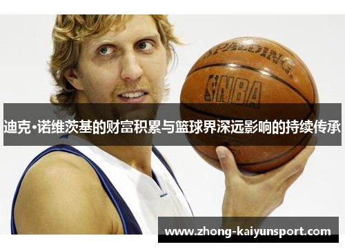 迪克·诺维茨基的财富积累与篮球界深远影响的持续传承
